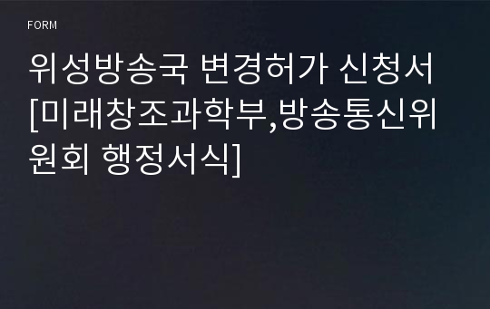 위성방송국 변경허가 신청서 [미래창조과학부,방송통신위원회 행정서식]