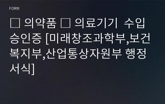 □ 의약품 □ 의료기기  수입 승인증 [미래창조과학부,보건복지부,산업통상자원부 행정서식]