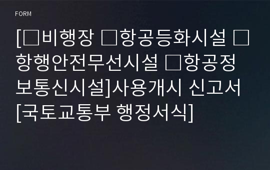 [□비행장 □항공등화시설 □항행안전무선시설 □항공정보통신시설]사용개시 신고서 [국토교통부 행정서식]