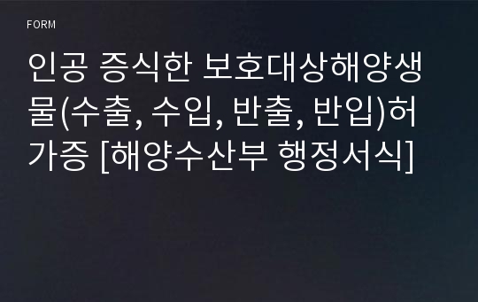 인공 증식한 보호대상해양생물(수출, 수입, 반출, 반입)허가증 [해양수산부 행정서식]