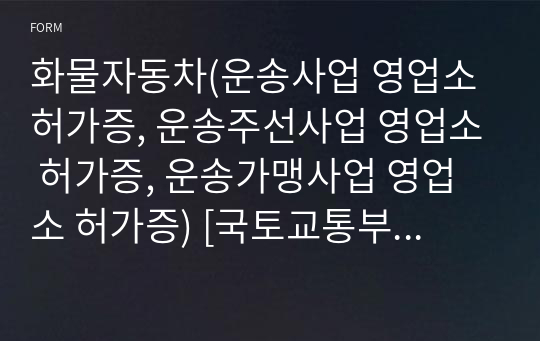 화물자동차(운송사업 영업소 허가증, 운송주선사업 영업소 허가증, 운송가맹사업 영업소 허가증) [국토교통부 행정서식]