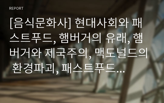 [음식문화사] 현대사회와 패스트푸드, 햄버거의 유래, 햄버거와 제국주의, 맥도널드의 환경파괴, 패스트푸드와 비만, 우리나라의 현실과 나의 견해