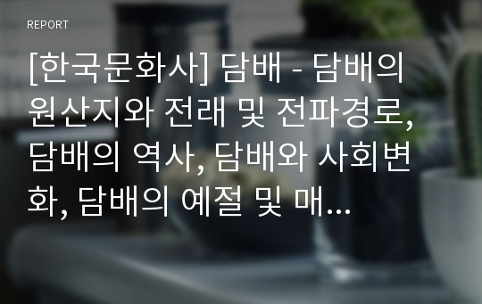 [한국문화사] 담배 - 담배의 원산지와 전래 및 전파경로, 담배의 역사, 담배와 사회변화, 담배의 예절 및 매너, 개황 이후, 외국담배의 수입, 연초세 신설과 일제의 조선침탈 등