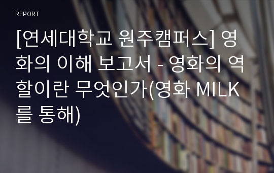 [연세대학교 원주캠퍼스] 영화의 이해 보고서 - 영화의 역할이란 무엇인가(영화 MILK를 통해)