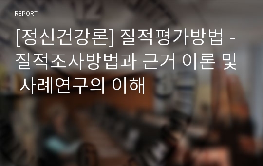 [정신건강론] 질적평가방법 - 질적조사방법과 근거 이론 및 사례연구의 이해