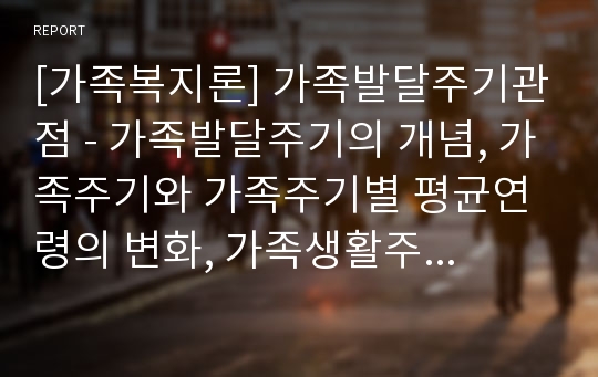 [가족복지론] 가족발달주기관점 - 가족발달주기의 개념, 가족주기와 가족주기별 평균연령의 변화, 가족생활주기 단계의 특성과 주요 과업