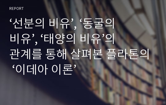 ‘선분의 비유’, ‘동굴의 비유’, ‘태양의 비유’의 관계를 통해 살펴본 플라톤의 ‘이데아 이론’