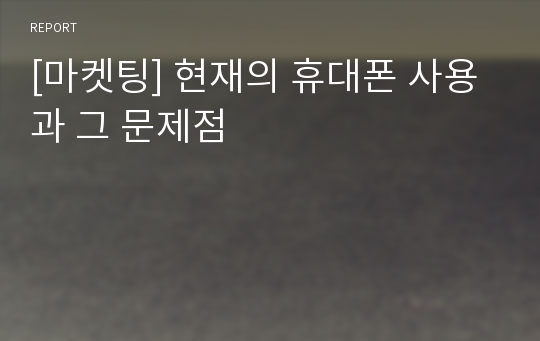 [마켓팅] 현재의 휴대폰 사용과 그 문제점