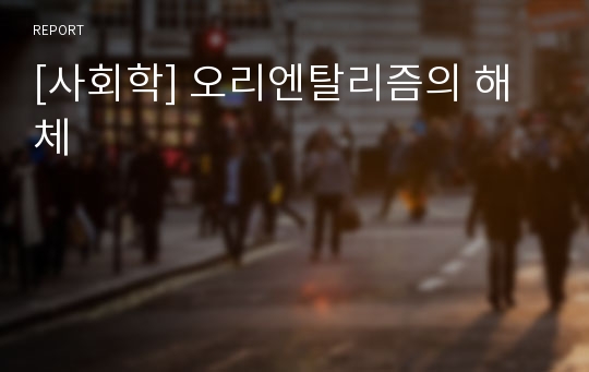 [사회학] 오리엔탈리즘의 해체