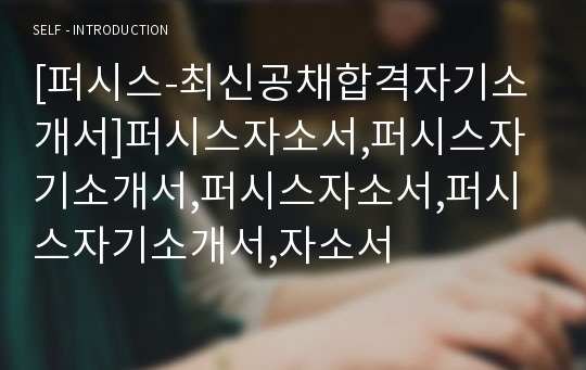 [퍼시스-최신공채합격자기소개서]퍼시스자소서,퍼시스자기소개서,퍼시스자소서,퍼시스자기소개서,자소서