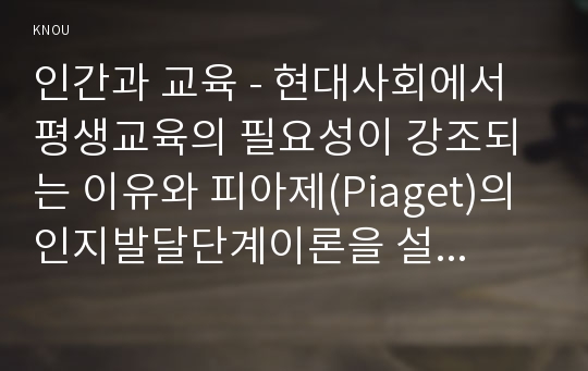 인간과 교육 - 현대사회에서 평생교육의 필요성이 강조되는 이유와 피아제(Piaget)의 인지발달단계이론을 설명하시오