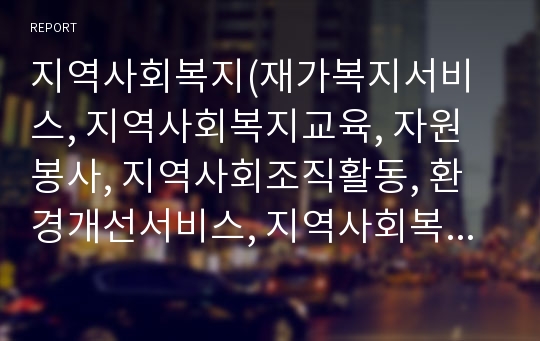 지역사회복지(재가복지서비스, 지역사회복지교육, 자원봉사, 지역사회조직활동, 환경개선서비스, 지역사회복지실천모델, 지역사회복지실천기관)