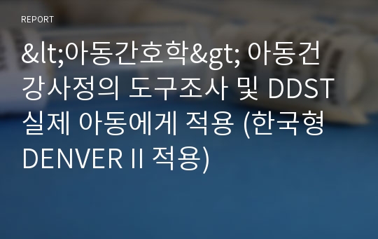 &lt;아동간호학&gt; 아동건강사정의 도구조사 및 DDST 실제 아동에게 적용 (한국형 DENVER II 적용)