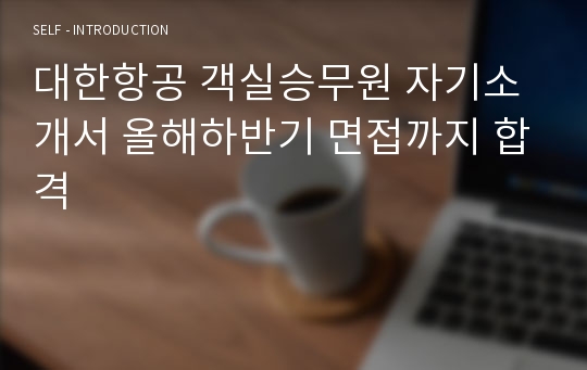 대한항공 객실승무원 자기소개서 올해하반기 면접까지 합격