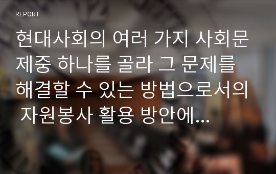 현대사회의 여러 가지 사회문제중 하나를 골라 그 문제를 해결할 수 있는 방법으로서의 자원봉사 활용 방안에 대해 기술해 보십시오.