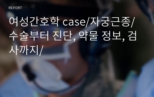 여성간호학 case/자궁근종/수술부터 진단, 약물 정보, 검사까지/