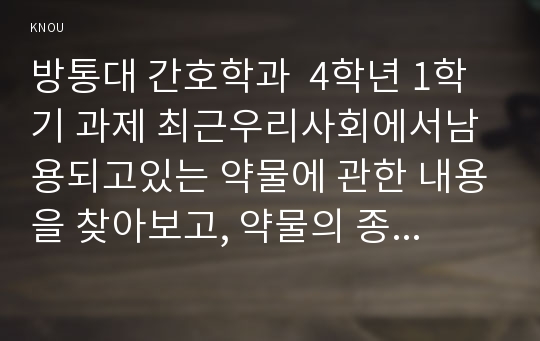 방통대 간호학과  4학년 1학기 과제 최근우리사회에서남용되고있는 약물에 관한 내용을 찾아보고, 약물의 종류와 특성 등 현황에 관해 정리하시오. 약물남용사례및개인과사회에미치는영향과예