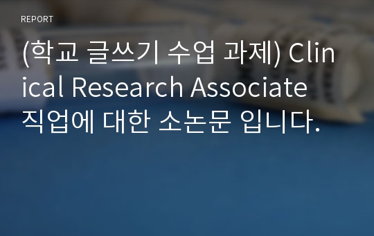 (학교 글쓰기 수업 과제) Clinical Research Associate 직업에 대한 소논문 입니다.