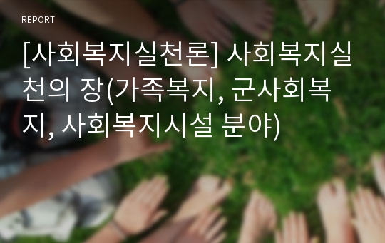 [사회복지실천론] 사회복지실천의 장(가족복지, 군사회복지, 사회복지시설 분야)