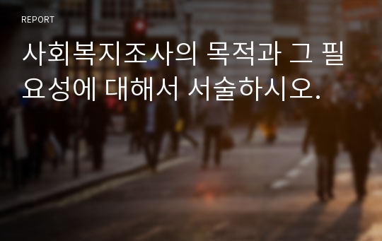 사회복지조사의 목적과 그 필요성에 대해서 서술하시오.