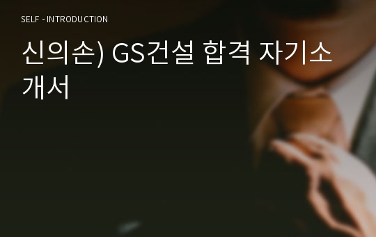 신의손) GS건설 합격 자기소개서