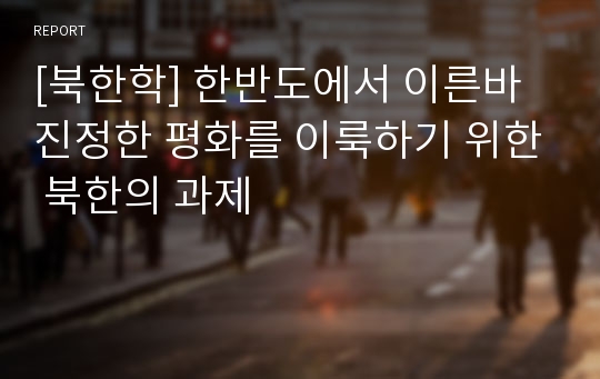 [북한학] 한반도에서 이른바 진정한 평화를 이룩하기 위한 북한의 과제