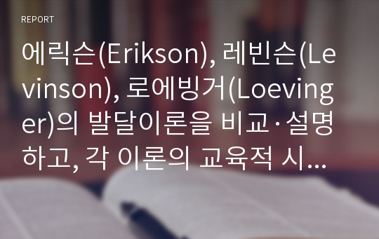 에릭슨(Erikson), 레빈슨(Levinson), 로에빙거(Loevinger)의 발달이론을 비교·설명하고, 각 이론의 교육적 시사점을 논하시오