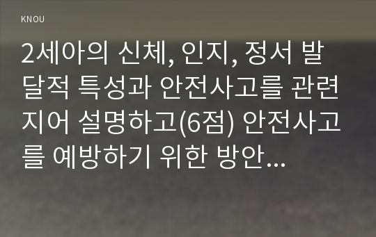 2세아의 신체, 인지, 정서 발달적 특성과 안전사고를 관련지어 설명하고(6점) 안전사고를 예방하기 위한 방안을 생활안전, 놀이안전, 교통안전, 대인안전(8점)으로 나누어 쓰시오