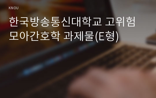 한국방송통신대학교 고위험모아간호학 과제물(E형)