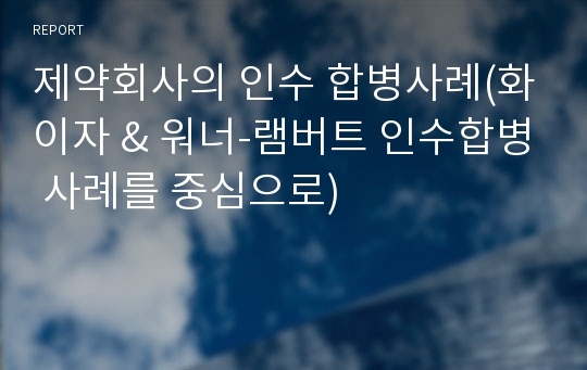 제약회사의 인수 합병사례(화이자 &amp; 워너-램버트 인수합병 사례를 중심으로)