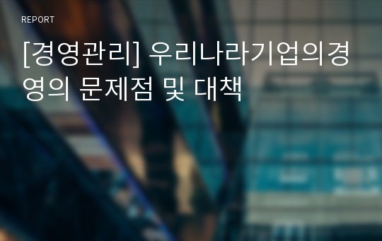 [경영관리] 우리나라기업의경영의 문제점 및 대책