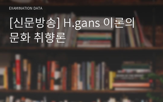 [신문방송] H.gans 이론의 문화 취향론