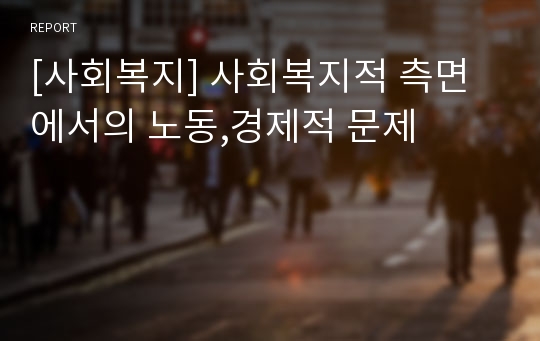 [사회복지] 사회복지적 측면에서의 노동,경제적 문제