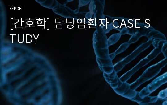 [간호학] 담낭염환자 CASE STUDY