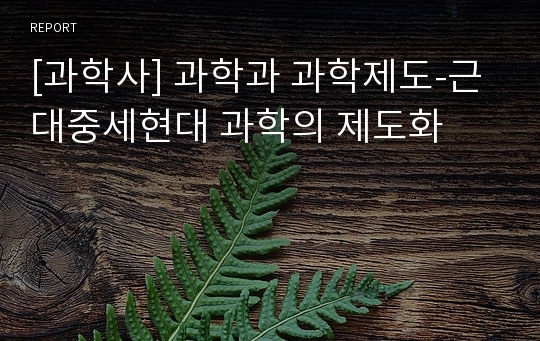 [과학사] 과학과 과학제도-근대중세현대 과학의 제도화