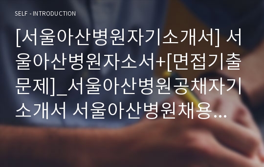 [서울아산병원자기소개서] 서울아산병원자소서+[면접기출문제]_서울아산병원공채자기소개서 서울아산병원채용자소서 서울아산병원간호부조무원자기소개서 서울아산병원간호조무원자소서