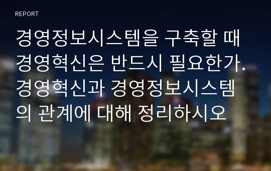 경영정보시스템을 구축할 때 경영혁신은 반드시 필요한가.경영혁신과 경영정보시스템의 관계에 대해 정리하시오