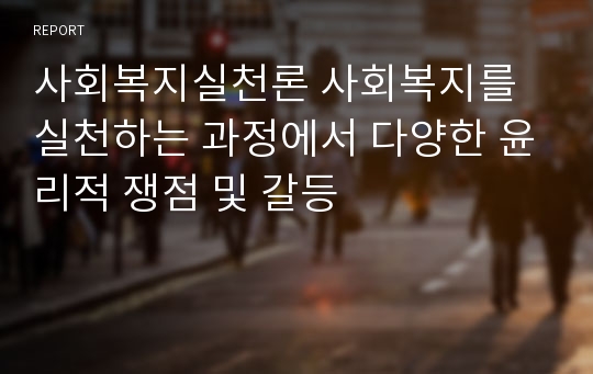 사회복지실천론 사회복지를 실천하는 과정에서 다양한 윤리적 쟁점 및 갈등