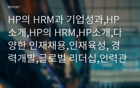 HP의 HRM과 기업성과,HP소개,HP의 HRM,HP소개,다양한 인재채용,인재육성, 경력개발,글로벌 리더십,인력관리, 성과관리, 학습개발(L&amp;D),보상시스템