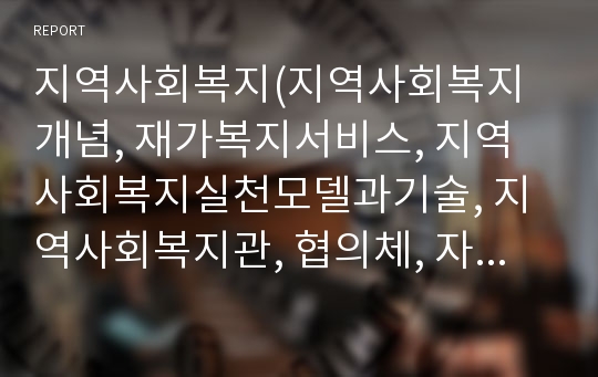 지역사회복지(지역사회복지개념, 재가복지서비스, 지역사회복지실천모델과기술, 지역사회복지관, 협의체, 자원봉사센터, 지역사회복지기관)