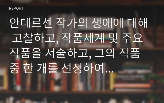 안데르센 작가의 생애에 대해 고찰하고, 작품세계 및 주요 작품을 서술하고, 그의 작품 중 한 개를 선정하여 감상문을 제출하시오