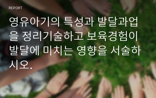 영유아기의 특성과 발달과업을 정리기술하고 보육경험이 발달에 미치는 영향을 서술하시오.