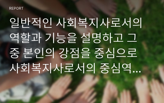 일반적인 사회복지사로서의 역할과 기능을 설명하고 그 중 본인의 강점을 중심으로 사회복지사로서의 중심역할과 정체성 사회복지사로서의 가치에 대해 논하시오.