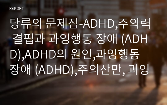 당류의 문제점-ADHD,주의력 결핍과 과잉행동 장애 (ADHD),ADHD의 원인,과잉행동 장애 (ADHD),주의산만, 과잉행동, 충동조절의 어려움