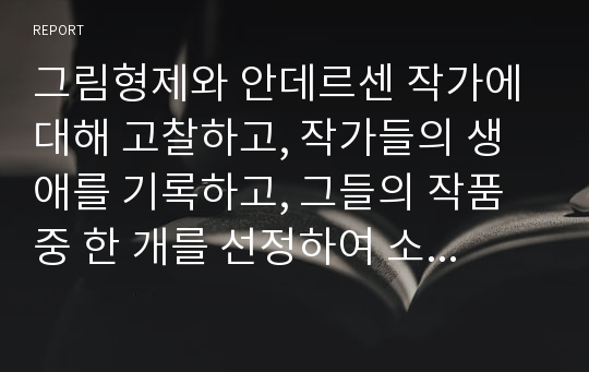 그림형제와 안데르센 작가에 대해 고찰하고, 작가들의 생애를 기록하고, 그들의 작품 중 한 개를 선정하여 소감을 제출하시오