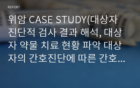 위암 CASE STUDY(대상자 진단적 검사 결과 해석, 대상자 약물 치료 현황 파악 대상자의 간호진단에 따른 간호 목표, 간호계획, 수행 및 평가 )