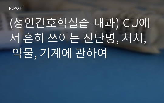 (성인간호학실습-내과)ICU에서 흔히 쓰이는 진단명, 처치, 약물, 기계에 관하여