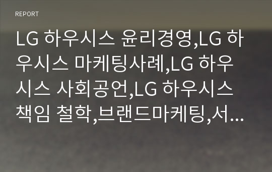 LG 하우시스 윤리경영,LG 하우시스 마케팅사례,LG 하우시스 사회공언,LG 하우시스 책임 철학,브랜드마케팅,서비스마케팅,글로벌경영,사례분석,swot,stp,4p