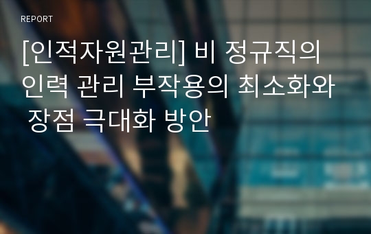 [인적자원관리] 비 정규직의 인력 관리 부작용의 최소화와 장점 극대화 방안