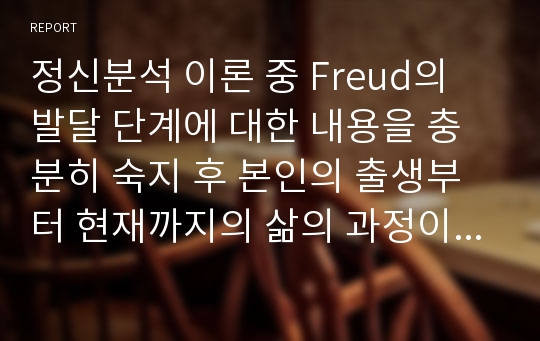 정신분석 이론 중 Freud의 발달 단계에 대한 내용을 충분히 숙지 후 본인의 출생부터 현재까지의 삶의 과정이 어떠했는지 주요 발달 현상에 대해 작성하시오.